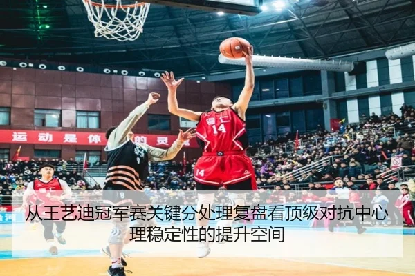 从王艺迪冠军赛关键分处理复盘看顶级对抗中心理稳定性的提升空间